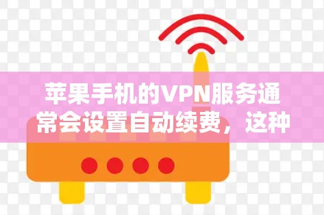 苹果手机的VPN服务通常会设置自动续费,这种闪退的情况可能是因为以下原因导致的 苹果手机的VPN服务通常会设置自动续费,这种闪退的情况可能是因为以下原因导致的
