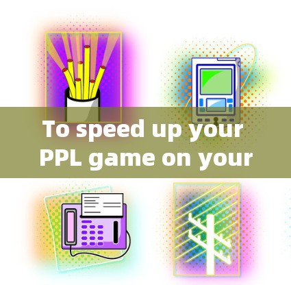 To speed up your PPL game on your phone,consider the following organized approach: