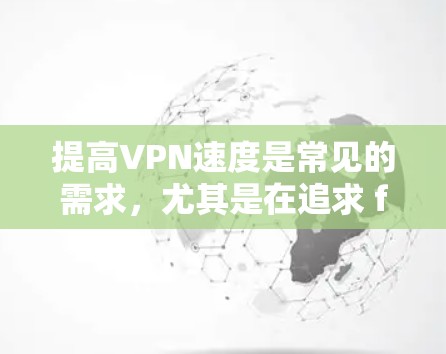 提高VPN速度是常见的需求，尤其是在追求 faster internet 的情况下。以下是一些实用的小技巧和方法，帮助你提高VPN速度