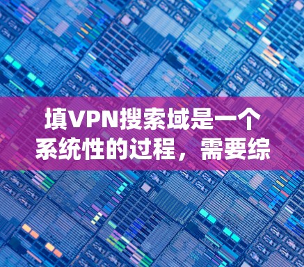 填VPN搜索域是一个系统性的过程，需要综合考虑多个因素。以下是一个清晰的步骤指南，帮助您正确填写VPN搜索域