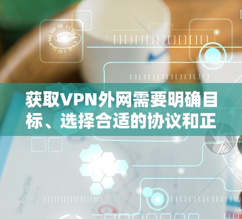 获取VPN外网需要明确目标、选择合适的协议和正确访问服务器，同时注意安全和合法内容访问。以下是详细的步骤指南