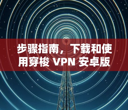 步骤指南，下载和使用穿梭 VPN 安卓版