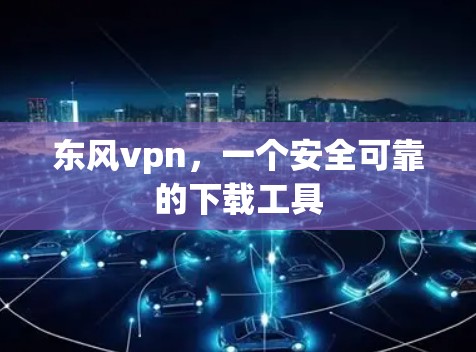 东风vpn,一个安全可靠的下载工具 东风vpn,一个安全可靠的下载工具