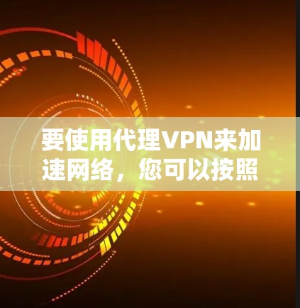 要使用代理VPN来加速网络，您可以按照以下步骤进行