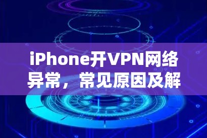 iPhone开VPN网络异常，常见原因及解决方法