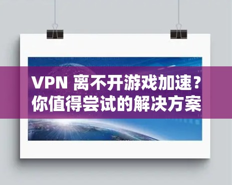 VPN 离不开游戏加速？你值得尝试的解决方案