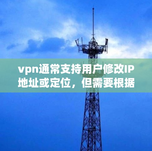 vpn通常支持用户修改IP地址或定位，但需要根据具体情况和使用需求来决定。以下是逐步的解释和建议