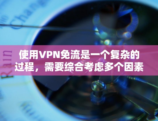 使用VPN免流是一个复杂的过程，需要综合考虑多个因素。以下是一个有条理的总结，帮助您更清晰地理解和操作VPN