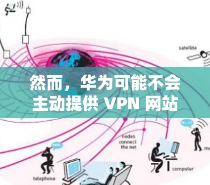 然而，华为可能不会主动提供 VPN 网站，因为这些网站通常需要通过合法的、受监管的VPN服务来使用。华为可能会通过内部网络来隔离外部VPN访问，从而保护其用户的数据和网络环境