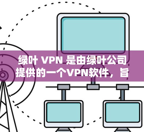 绿叶 VPN 是由绿叶公司提供的一个VPN软件，旨在提供安全、高效和易用的网络访问工具。以下是关于绿叶 VPN 的详细信息