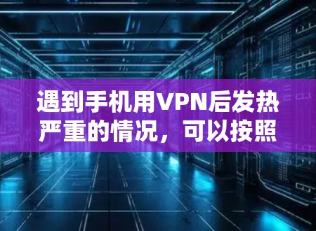 遇到手机用VPN后发热严重的情况，可以按照以下步骤进行处理