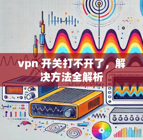 vpn 开关打不开了，解决方法全解析