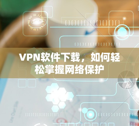 VPN软件下载，如何轻松掌握网络保护