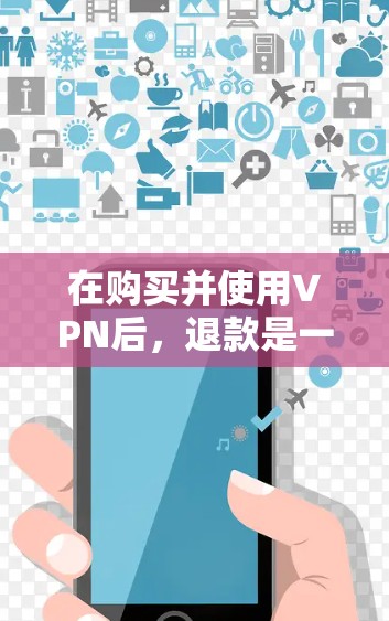 在购买并使用VPN后，退款是一个重要的步骤，确保账户安全和合法。以下是逐步操作的指南