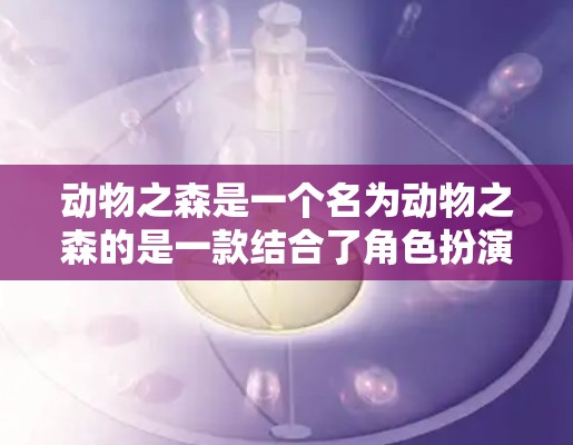 动物之森是一个名为动物之森的是一款结合了角色扮演游戏和角色扮演游戏的混合形式。它讲述了动物之间的生存斗争,玩家需要扮演不同角色,合作或对抗,完成任务 动物之森是一个名为动物之森的是一款结合了角色扮演游戏和角色扮演游戏的混合形式。它讲述了动物之间的生存斗争,玩家需要扮演不同角色,合作或对抗,完成任务