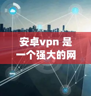 安卓vpn 是一个强大的网络VPN工具，适合在 Windows 环境中使用。以下是一个详细的使用指南，帮助你顺利使用安卓vpn