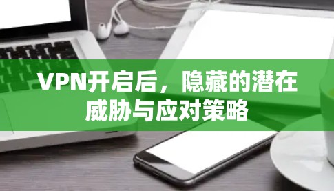 VPN开启后，隐藏的潜在威胁与应对策略