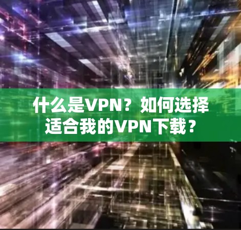 什么是VPN？如何选择适合我的VPN下载？
