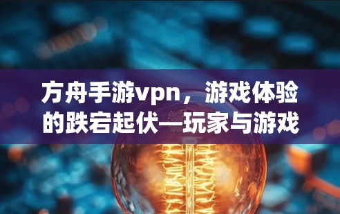 方舟手游vpn，游戏体验的跌宕起伏—玩家与游戏的冲突