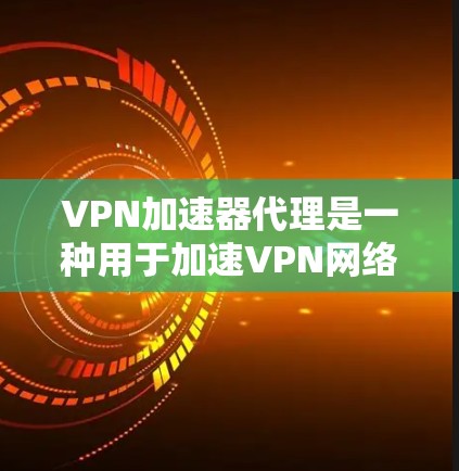VPN加速器代理是一种用于加速VPN网络的工具，帮助用户更快地访问网络资源。以下是关于VPN加速器代理的一些信息和推荐