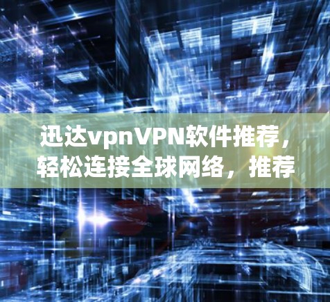 迅达vpnVPN软件推荐，轻松连接全球网络，推荐理由与使用体验分析