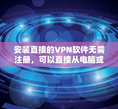 安装直接的VPN软件无需注册,可以直接从电脑或手机上访问互联网。以下是几个选择 安装直接的VPN软件无需注册,可以直接从电脑或手机上访问互联网。以下是几个选择