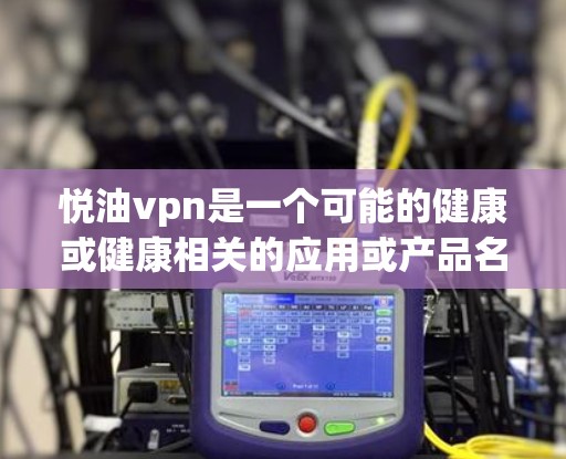 悦油vpn是一个可能的健康或健康相关的应用或产品名称。根据目前的了解，它可能与健康产品、健康教育或健康服务相关。以下是对悦油vpn的详细分析