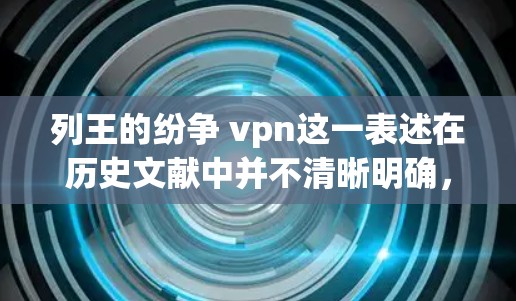 列王的纷争 vpn这一表述在历史文献中并不清晰明确，可能涉及多个概念。以下是一些可能的解释