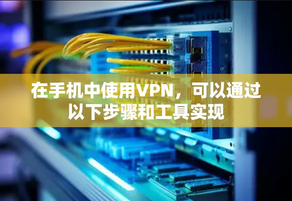 在手机中使用VPN,可以通过以下步骤和工具实现 在手机中使用VPN,可以通过以下步骤和工具实现