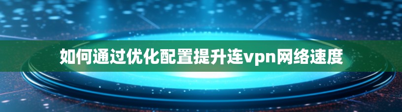 如何通过优化配置提升连vpn网络速度