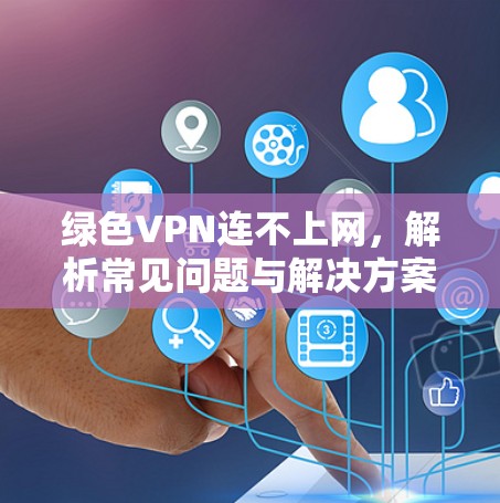 绿色VPN连不上网，解析常见问题与解决方案
