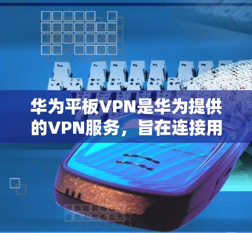 华为平板VPN是华为提供的VPN服务，旨在连接用户到华为的内部网络，提供加密传输、流量控制和数据加密等功能。以下是使用华为平板VPN的步骤和注意事项