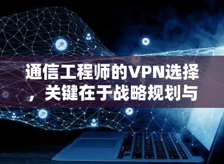 通信工程师的VPN选择,关键在于战略规划与用户需求 通信工程师的VPN选择,关键在于战略规划与用户需求