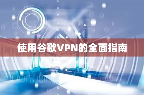 使用谷歌VPN的全面指南