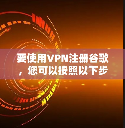 要使用VPN注册谷歌,您可以按照以下步骤进行操作 要使用VPN注册谷歌,您可以按照以下步骤进行操作