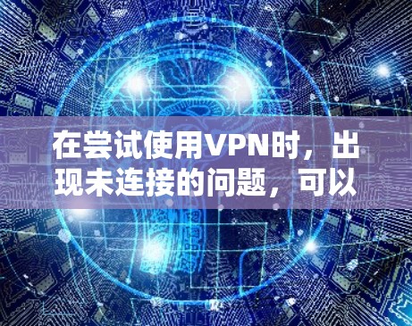 在尝试使用VPN时，出现未连接的问题，可以按照以下步骤进行检查和解决