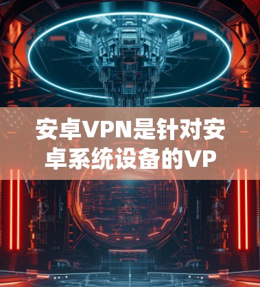 安卓VPN是针对安卓系统设备的VPN软件，旨在提供安全、便捷的网络连接体验。以下是关于安卓VPN的详细介绍