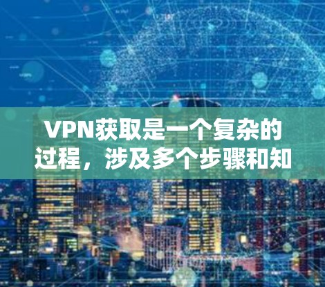 VPN获取是一个复杂的过程，涉及多个步骤和知识。以下是对VPN获取的分步解释