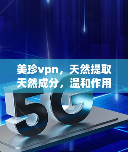 美珍vpn，天然提取天然成分，温和作用安全无毒，适合孕妇、哺乳期妇女、儿童和青少年