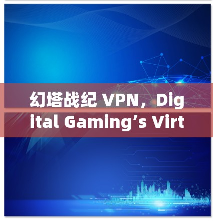 幻塔战纪 VPN，Digital Gaming’s Virtual Reality Experience
