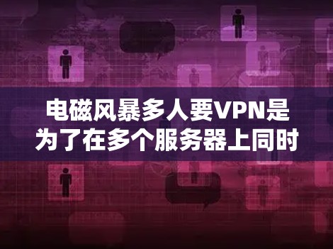 电磁风暴多人要VPN是为了在多个服务器上同时进行游戏，以便与其他玩家分享资源和装备。以下是一些关键点