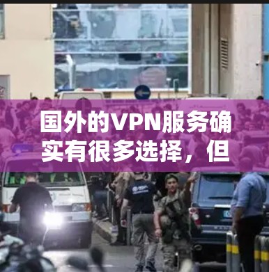 国外的VPN服务确实有很多选择，但需要注意的是，使用VPN时需要确保安全，避免下载不明来源的链接，不要点击任何不明链接。以下是一些推荐的国外VPN服务