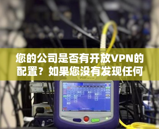 您的公司是否有开放VPN的配置？如果您没有发现任何问题，可以尝试以下步骤