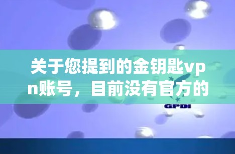 关于您提到的金钥匙vpn账号，目前没有官方的信息表明存在这样的账号。如果您确实有账号，建议通过以下方式确认