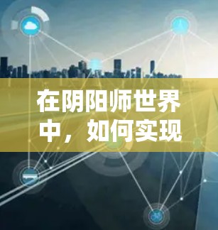 在阴阳师世界中，如何实现双重身份，移动VPN的完美解决方案