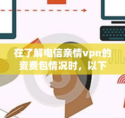 在了解电信亲情vpn的资费包情况时，以下是一个详细的分析和建议