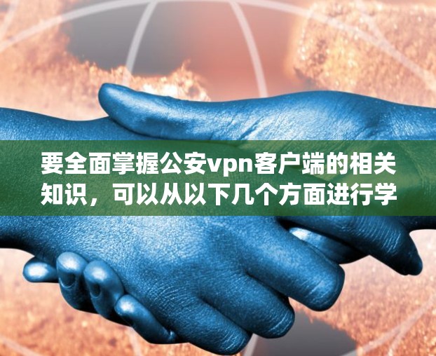 要全面掌握公安vpn客户端的相关知识，可以从以下几个方面进行学习和探索
