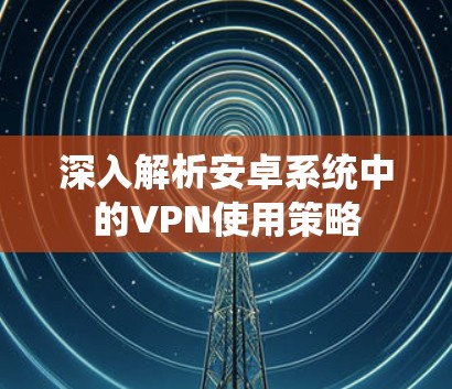 深入解析安卓系统中的VPN使用策略