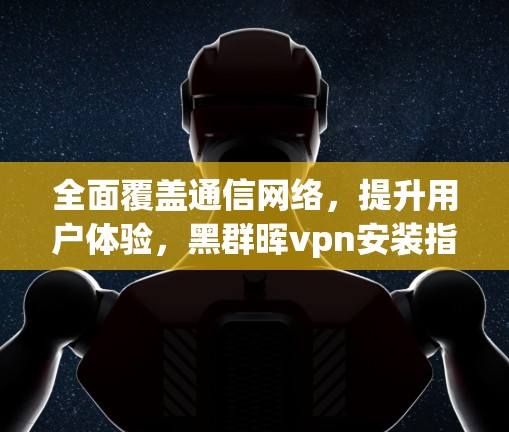全面覆盖通信网络，提升用户体验，黑群晖vpn安装指南