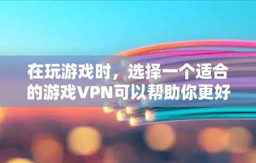 在玩游戏时，选择一个适合的游戏VPN可以帮助你更好地享受游戏体验。以下是一些推荐的VPN服务和建议